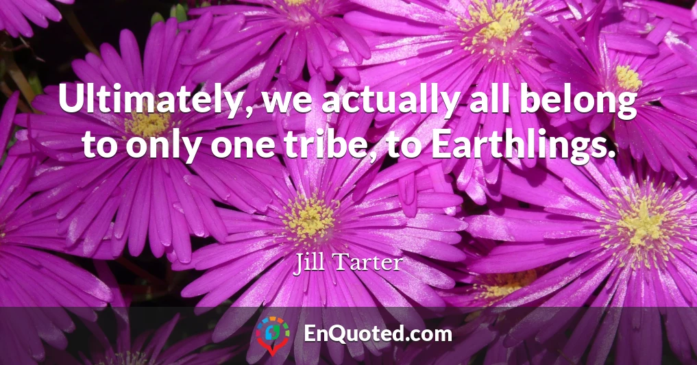 Ultimately, we actually all belong to only one tribe, to Earthlings.