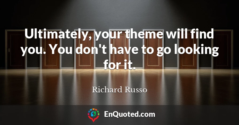 Ultimately, your theme will find you. You don't have to go looking for it.