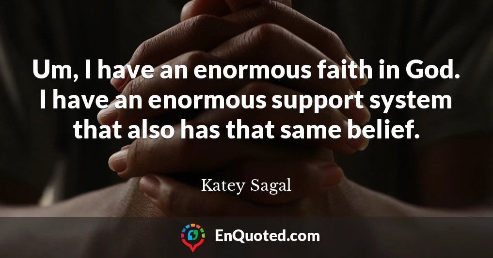 Um, I have an enormous faith in God. I have an enormous support system that also has that same belief.