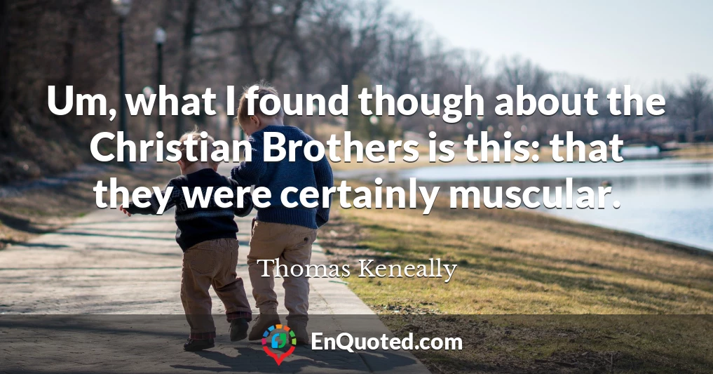 Um, what I found though about the Christian Brothers is this: that they were certainly muscular.