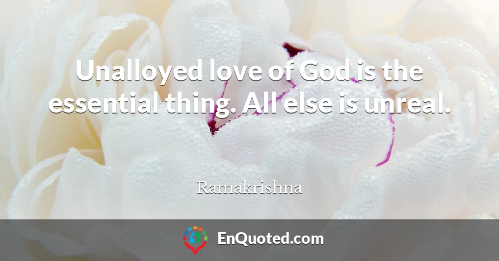 Unalloyed love of God is the essential thing. All else is unreal.