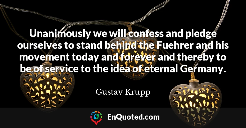 Unanimously we will confess and pledge ourselves to stand behind the Fuehrer and his movement today and forever and thereby to be of service to the idea of eternal Germany.