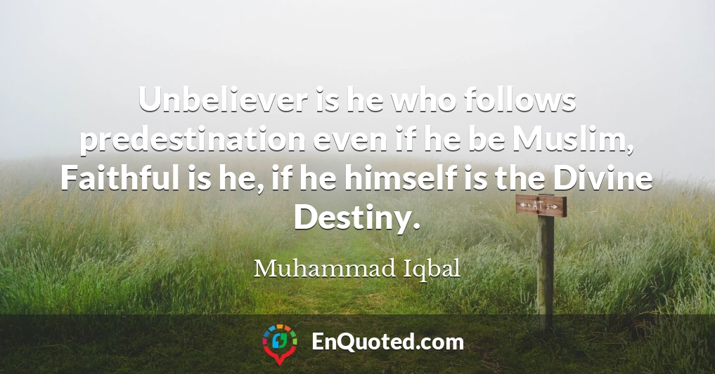 Unbeliever is he who follows predestination even if he be Muslim, Faithful is he, if he himself is the Divine Destiny.