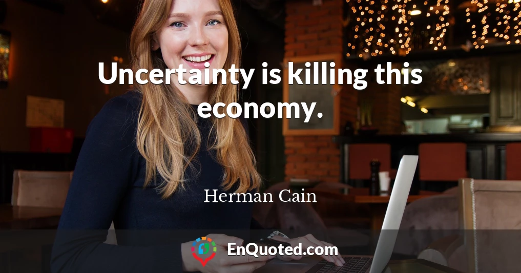 Uncertainty is killing this economy.