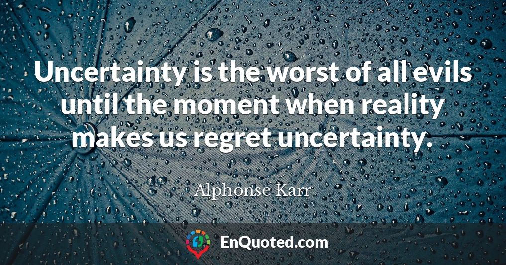 Uncertainty is the worst of all evils until the moment when reality makes us regret uncertainty.
