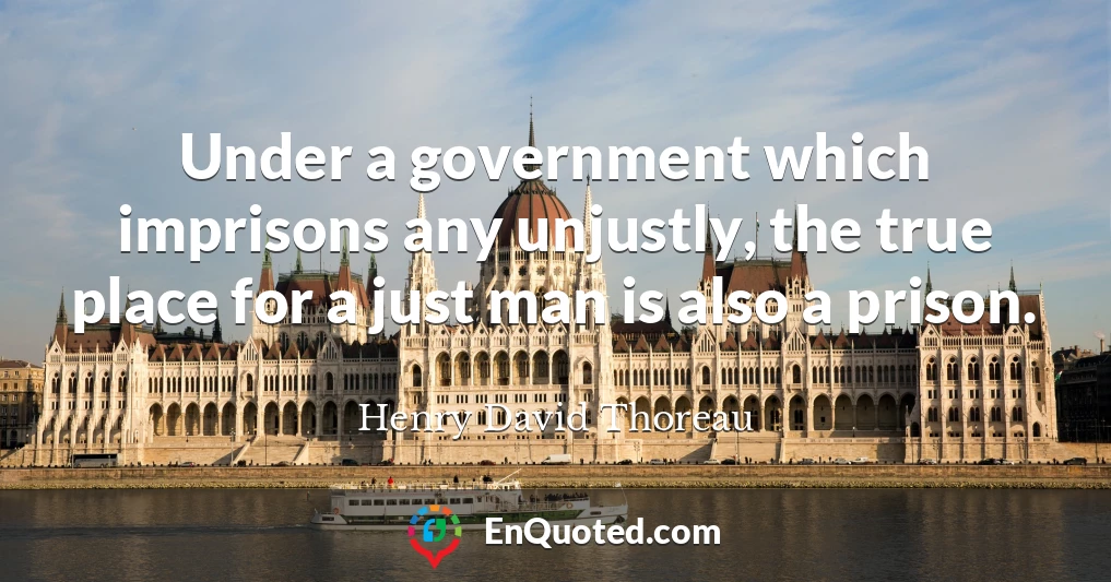Under a government which imprisons any unjustly, the true place for a just man is also a prison.