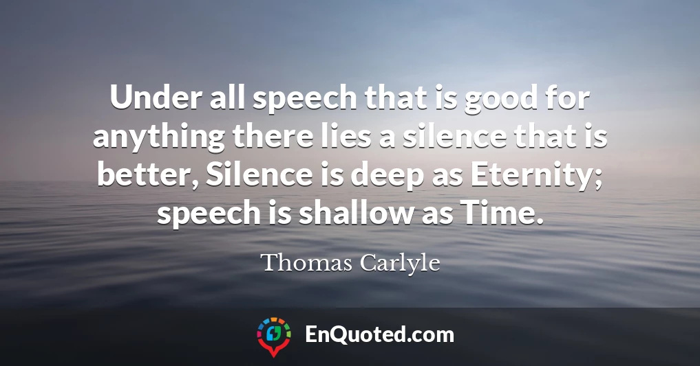 Under all speech that is good for anything there lies a silence that is better, Silence is deep as Eternity; speech is shallow as Time.