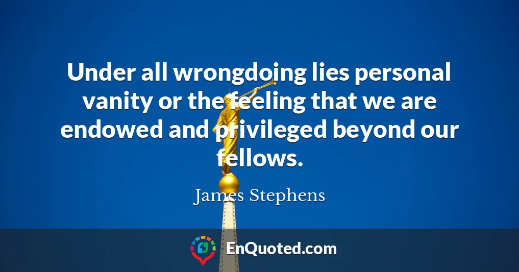 Under all wrongdoing lies personal vanity or the feeling that we are endowed and privileged beyond our fellows.