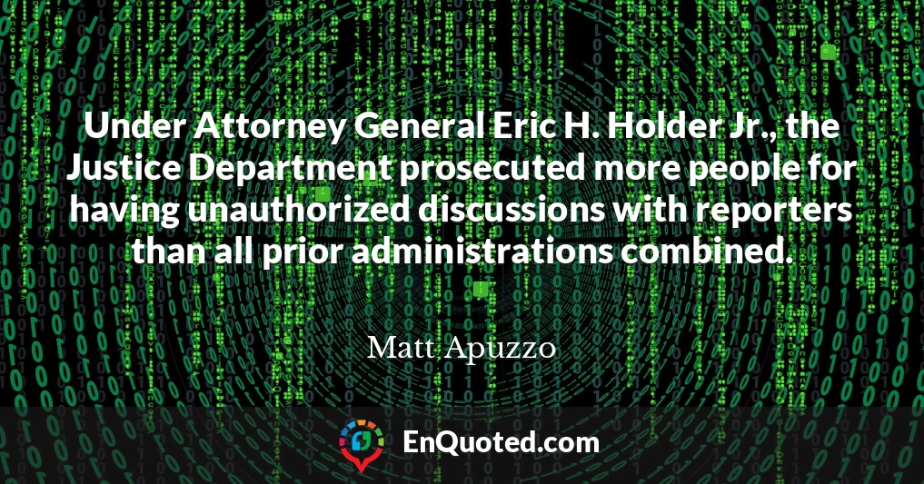 Under Attorney General Eric H. Holder Jr., the Justice Department prosecuted more people for having unauthorized discussions with reporters than all prior administrations combined.