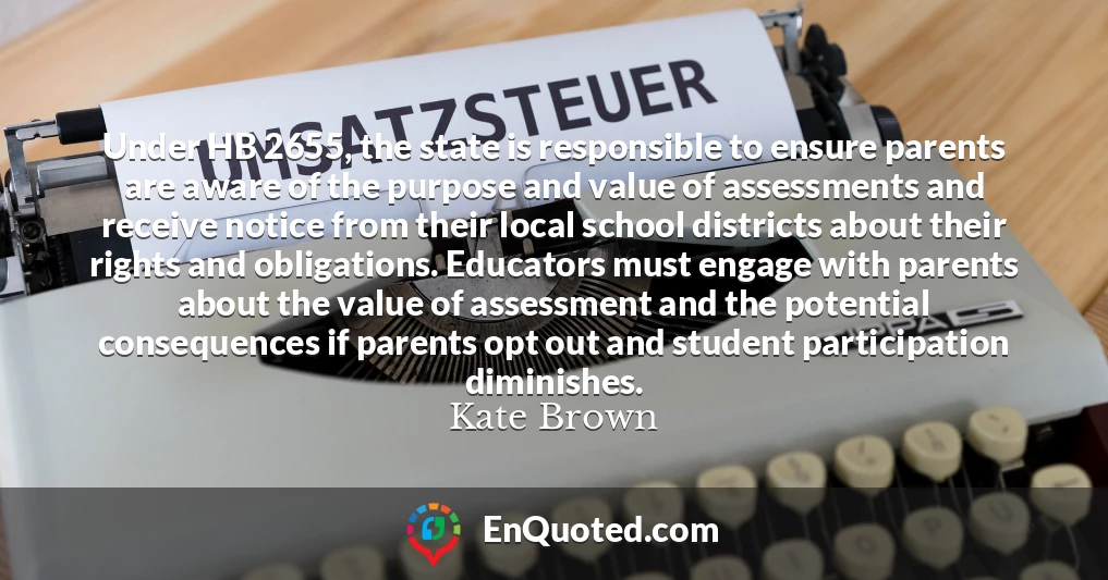 Under HB 2655, the state is responsible to ensure parents are aware of the purpose and value of assessments and receive notice from their local school districts about their rights and obligations. Educators must engage with parents about the value of assessment and the potential consequences if parents opt out and student participation diminishes.