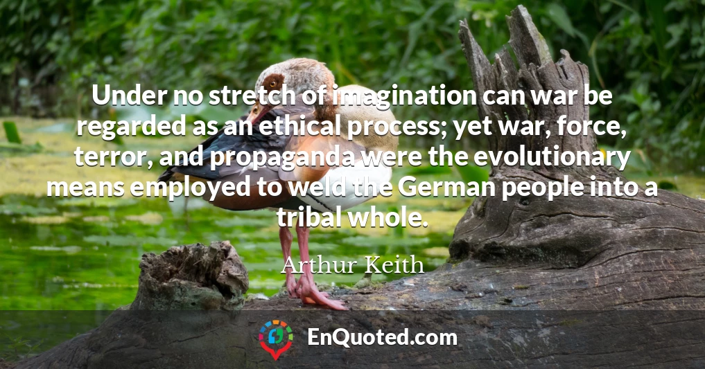 Under no stretch of imagination can war be regarded as an ethical process; yet war, force, terror, and propaganda were the evolutionary means employed to weld the German people into a tribal whole.