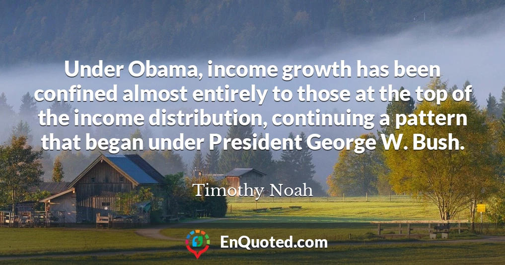 Under Obama, income growth has been confined almost entirely to those at the top of the income distribution, continuing a pattern that began under President George W. Bush.