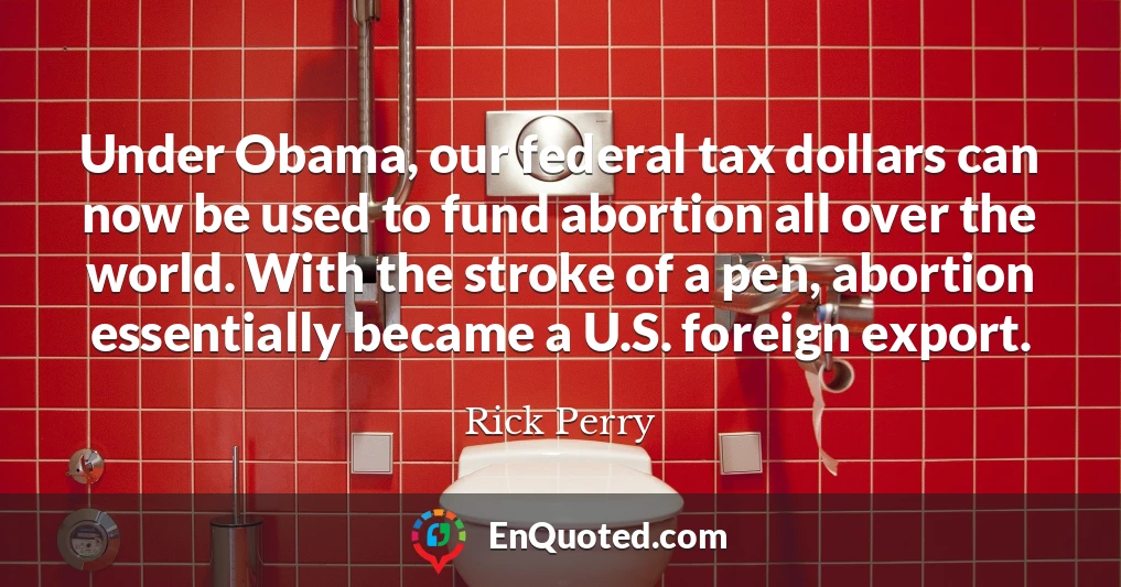 Under Obama, our federal tax dollars can now be used to fund abortion all over the world. With the stroke of a pen, abortion essentially became a U.S. foreign export.