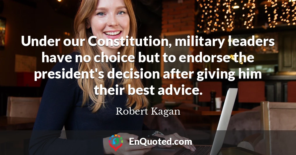 Under our Constitution, military leaders have no choice but to endorse the president's decision after giving him their best advice.