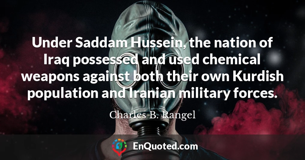 Under Saddam Hussein, the nation of Iraq possessed and used chemical weapons against both their own Kurdish population and Iranian military forces.