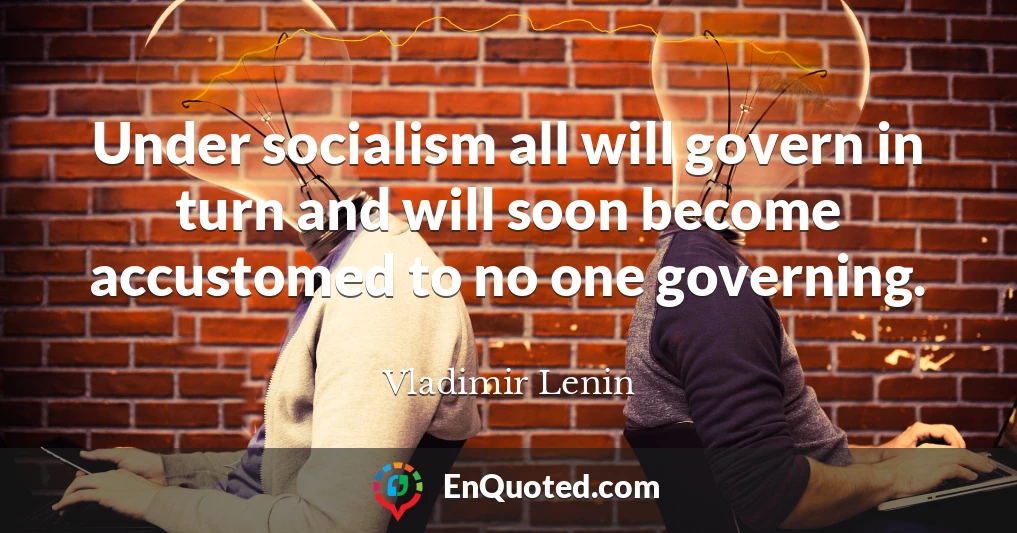 Under socialism all will govern in turn and will soon become accustomed to no one governing.