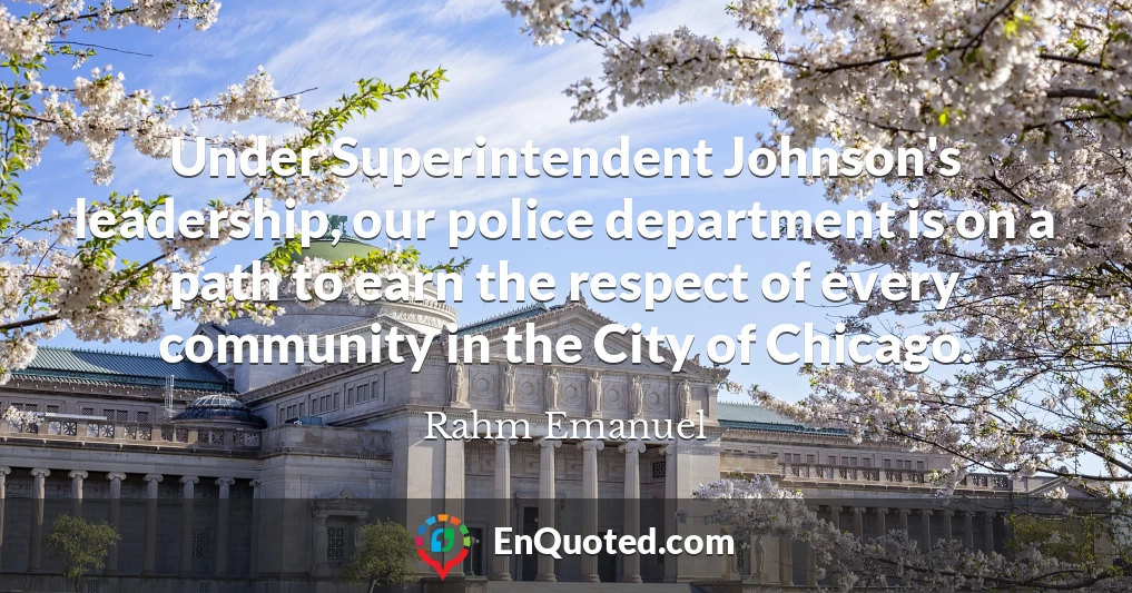 Under Superintendent Johnson's leadership, our police department is on a path to earn the respect of every community in the City of Chicago.