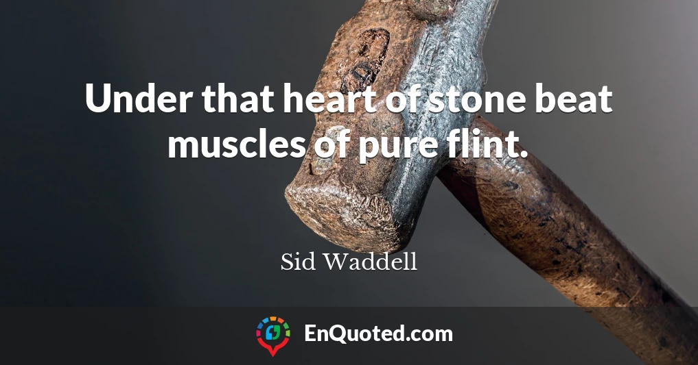 Under that heart of stone beat muscles of pure flint.