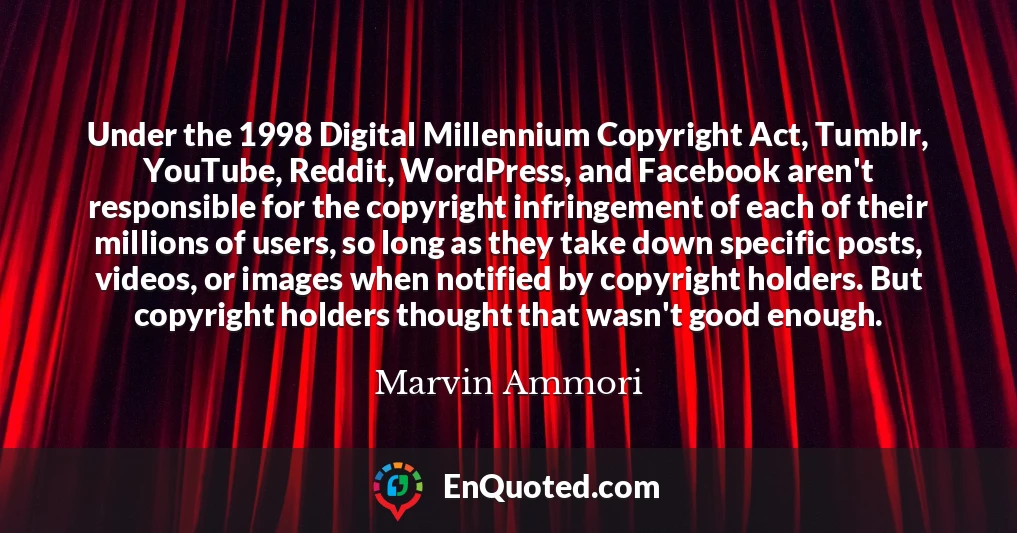 Under the 1998 Digital Millennium Copyright Act, Tumblr, YouTube, Reddit, WordPress, and Facebook aren't responsible for the copyright infringement of each of their millions of users, so long as they take down specific posts, videos, or images when notified by copyright holders. But copyright holders thought that wasn't good enough.