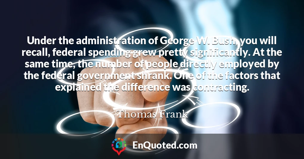 Under the administration of George W. Bush, you will recall, federal spending grew pretty significantly. At the same time, the number of people directly employed by the federal government shrank. One of the factors that explained the difference was contracting.