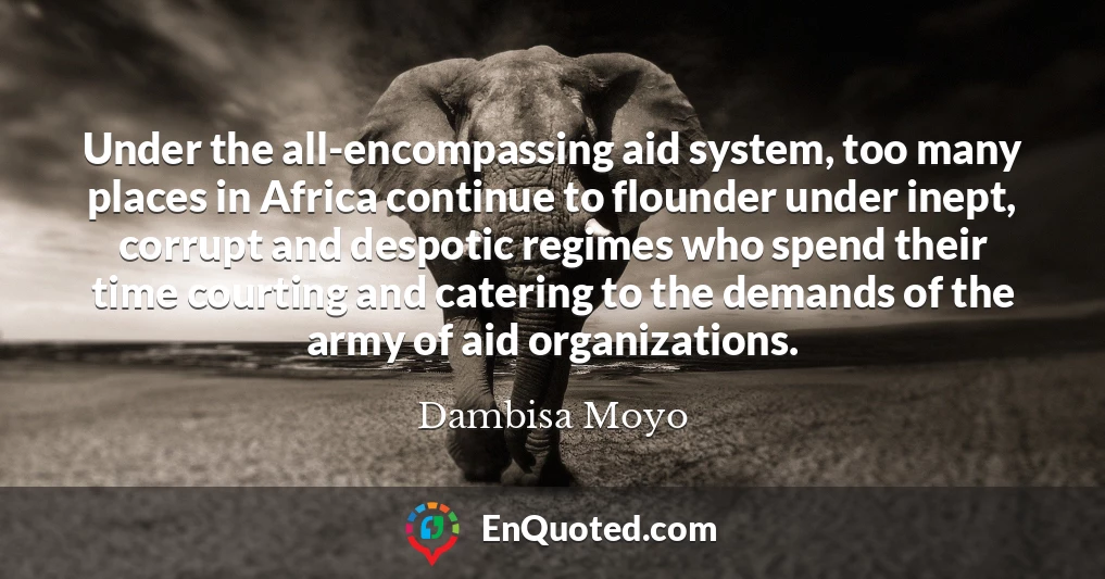 Under the all-encompassing aid system, too many places in Africa continue to flounder under inept, corrupt and despotic regimes who spend their time courting and catering to the demands of the army of aid organizations.