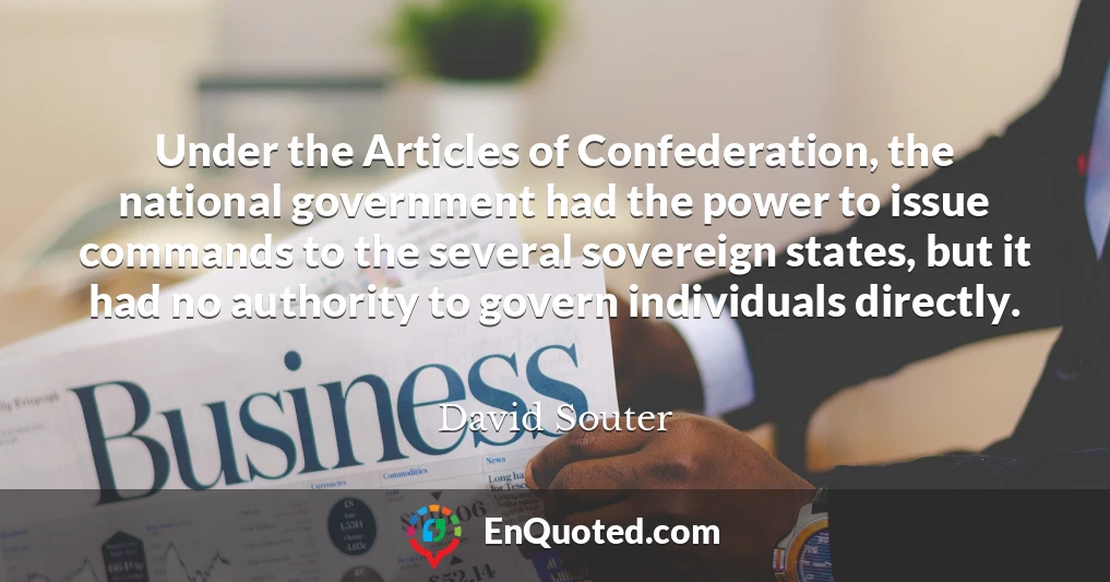 Under the Articles of Confederation, the national government had the power to issue commands to the several sovereign states, but it had no authority to govern individuals directly.