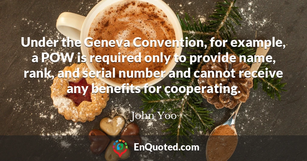 Under the Geneva Convention, for example, a POW is required only to provide name, rank, and serial number and cannot receive any benefits for cooperating.