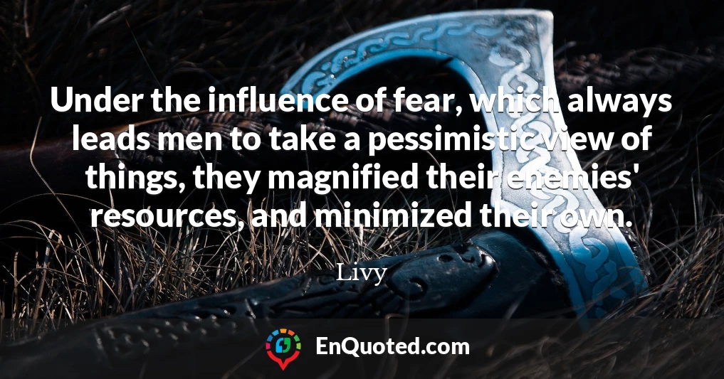 Under the influence of fear, which always leads men to take a pessimistic view of things, they magnified their enemies' resources, and minimized their own.