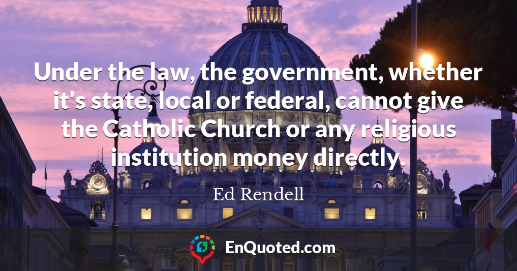 Under the law, the government, whether it's state, local or federal, cannot give the Catholic Church or any religious institution money directly.