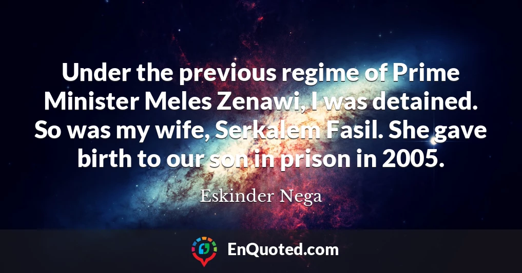 Under the previous regime of Prime Minister Meles Zenawi, I was detained. So was my wife, Serkalem Fasil. She gave birth to our son in prison in 2005.