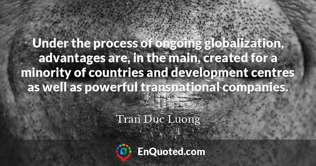 Under the process of ongoing globalization, advantages are, in the main, created for a minority of countries and development centres as well as powerful transnational companies.