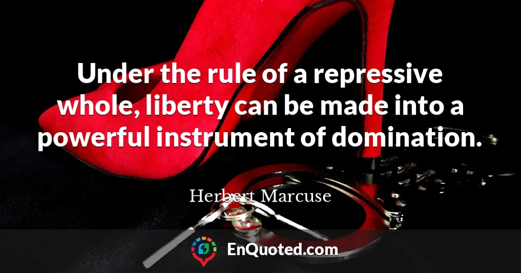 Under the rule of a repressive whole, liberty can be made into a powerful instrument of domination.