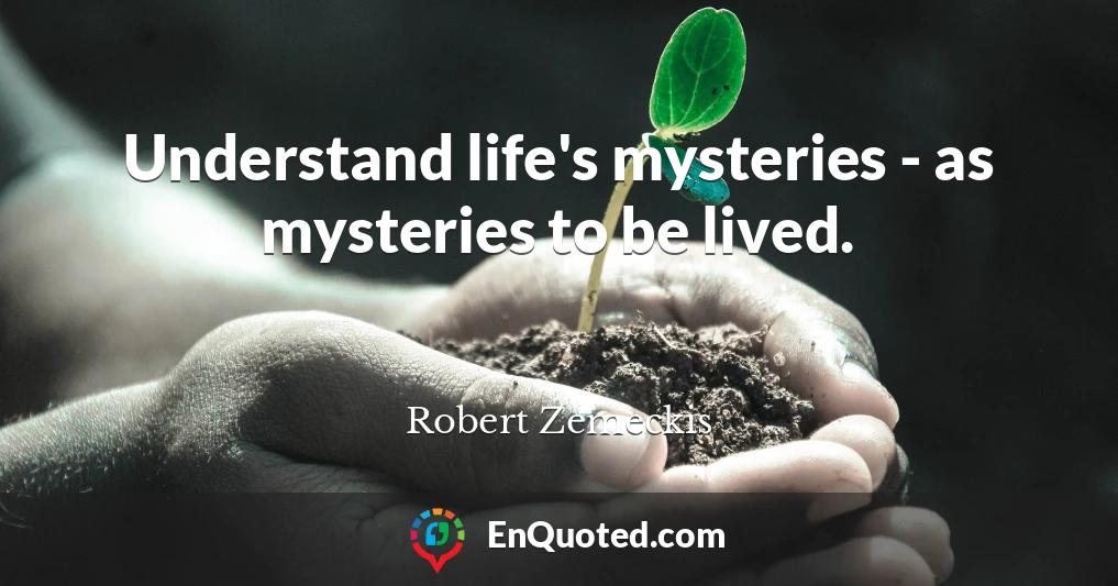 Understand life's mysteries - as mysteries to be lived.