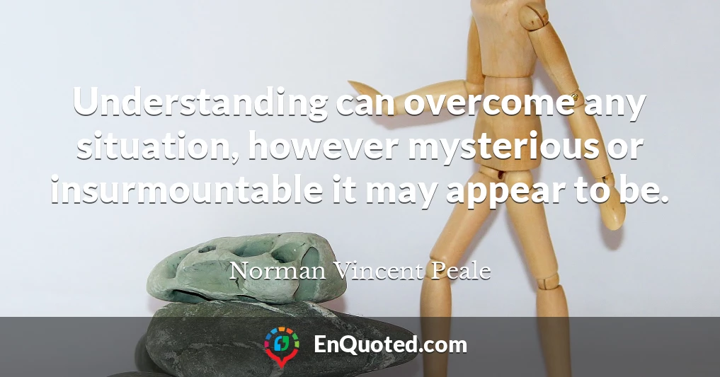 Understanding can overcome any situation, however mysterious or insurmountable it may appear to be.