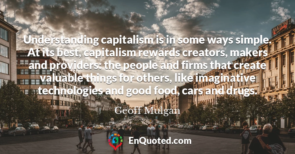 Understanding capitalism is in some ways simple. At its best, capitalism rewards creators, makers and providers: the people and firms that create valuable things for others, like imaginative technologies and good food, cars and drugs.