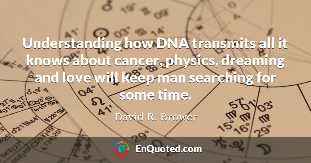 Understanding how DNA transmits all it knows about cancer, physics, dreaming and love will keep man searching for some time.