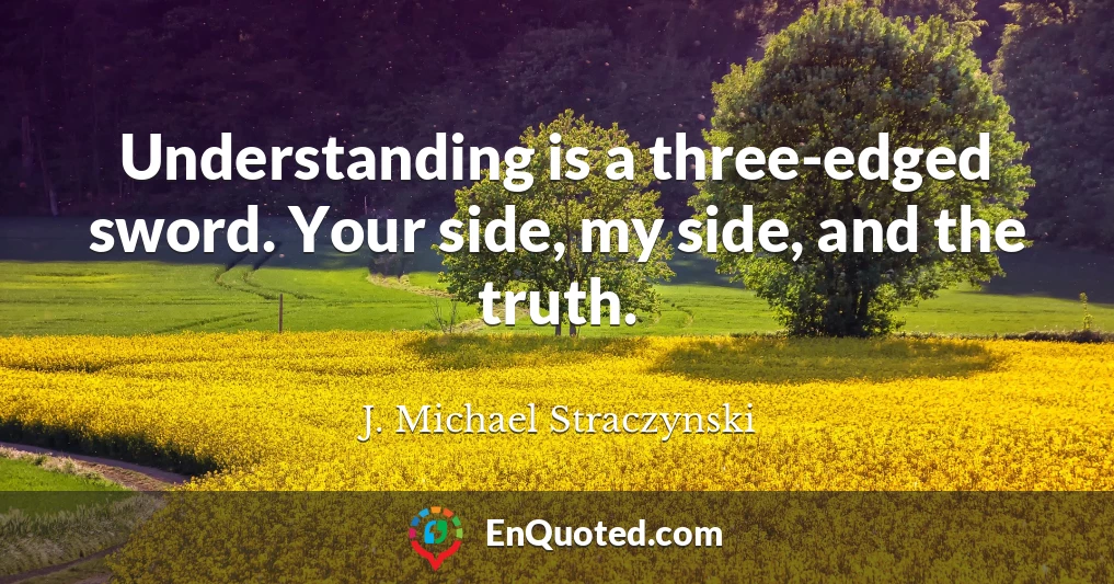 Understanding is a three-edged sword. Your side, my side, and the truth.