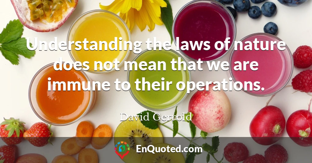 Understanding the laws of nature does not mean that we are immune to their operations.