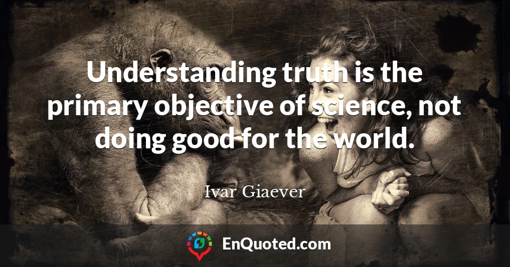 Understanding truth is the primary objective of science, not doing good for the world.