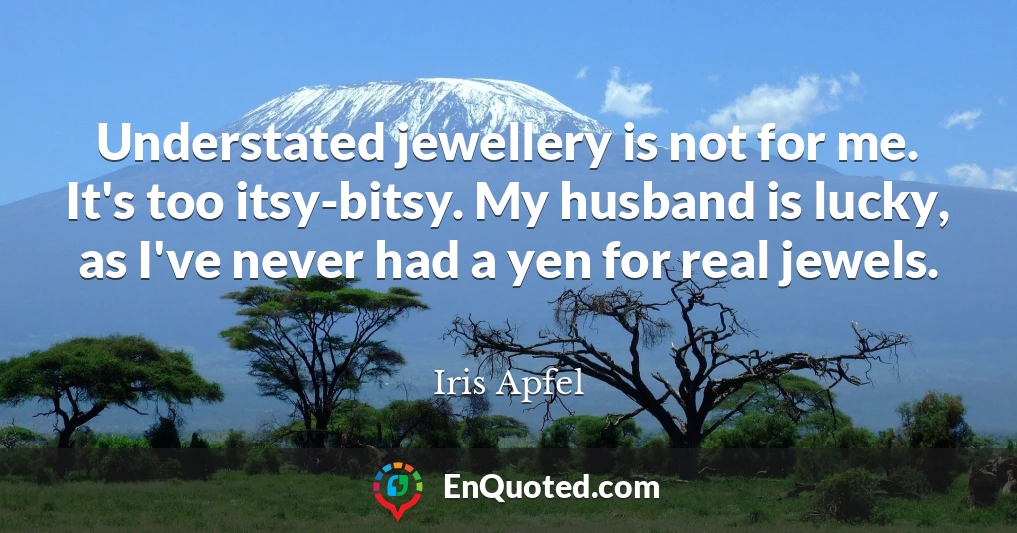 Understated jewellery is not for me. It's too itsy-bitsy. My husband is lucky, as I've never had a yen for real jewels.