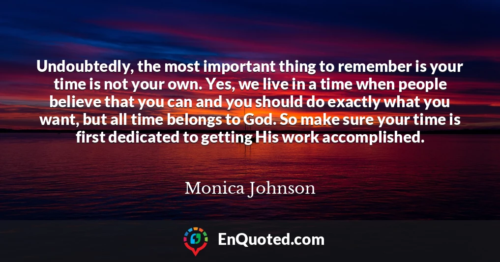 Undoubtedly, the most important thing to remember is your time is not your own. Yes, we live in a time when people believe that you can and you should do exactly what you want, but all time belongs to God. So make sure your time is first dedicated to getting His work accomplished.