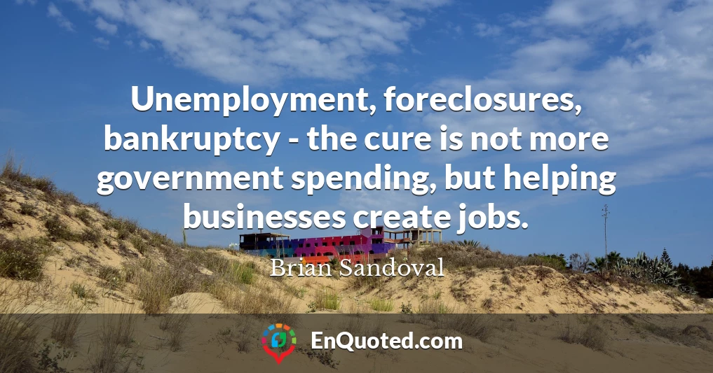 Unemployment, foreclosures, bankruptcy - the cure is not more government spending, but helping businesses create jobs.