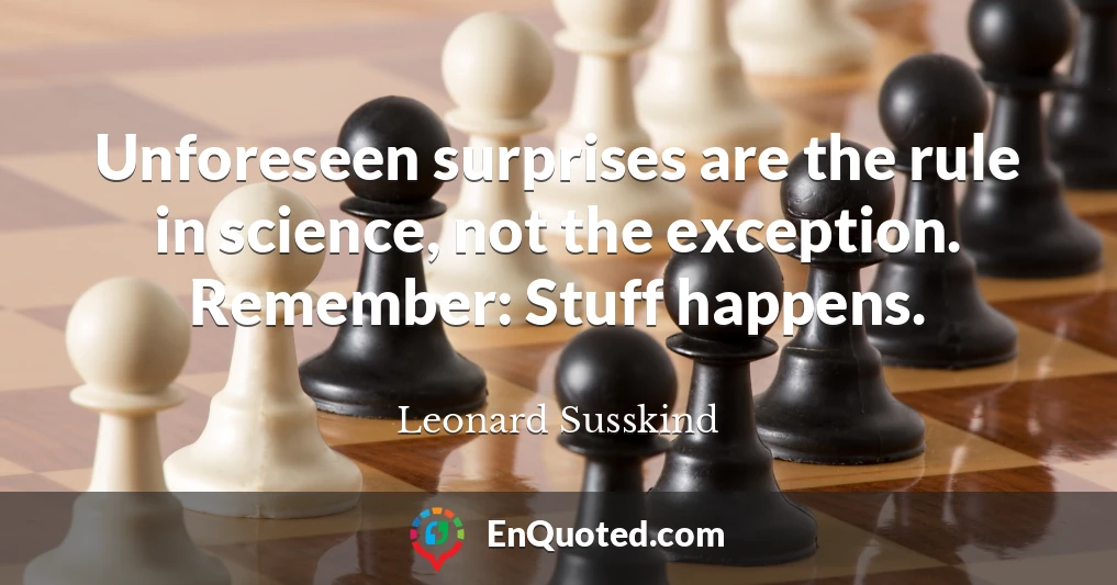 Unforeseen surprises are the rule in science, not the exception. Remember: Stuff happens.