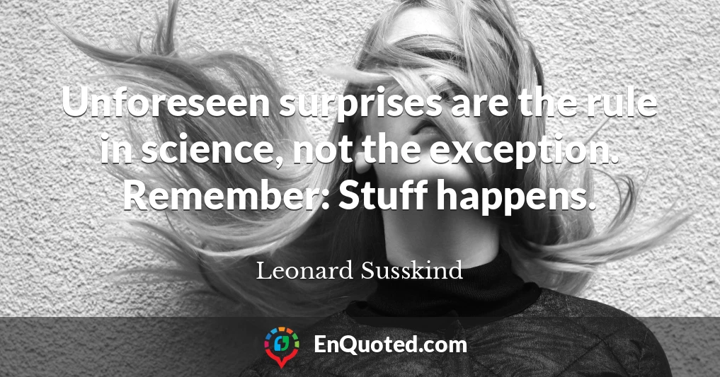 Unforeseen surprises are the rule in science, not the exception. Remember: Stuff happens.