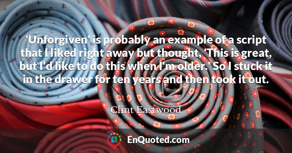 'Unforgiven' is probably an example of a script that I liked right away but thought, 'This is great, but I'd like to do this when I'm older.' So I stuck it in the drawer for ten years and then took it out.