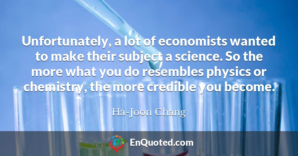 Unfortunately, a lot of economists wanted to make their subject a science. So the more what you do resembles physics or chemistry, the more credible you become.