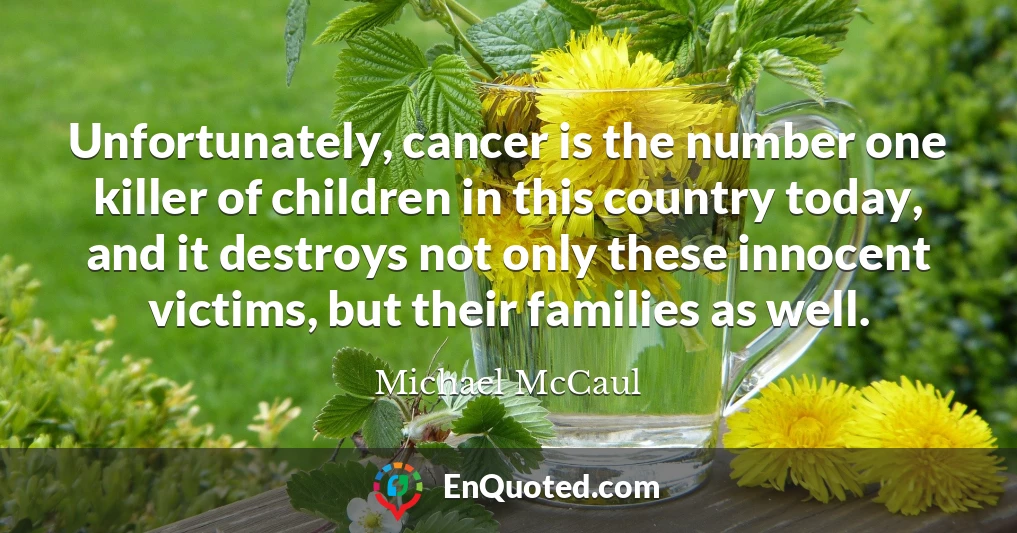 Unfortunately, cancer is the number one killer of children in this country today, and it destroys not only these innocent victims, but their families as well.