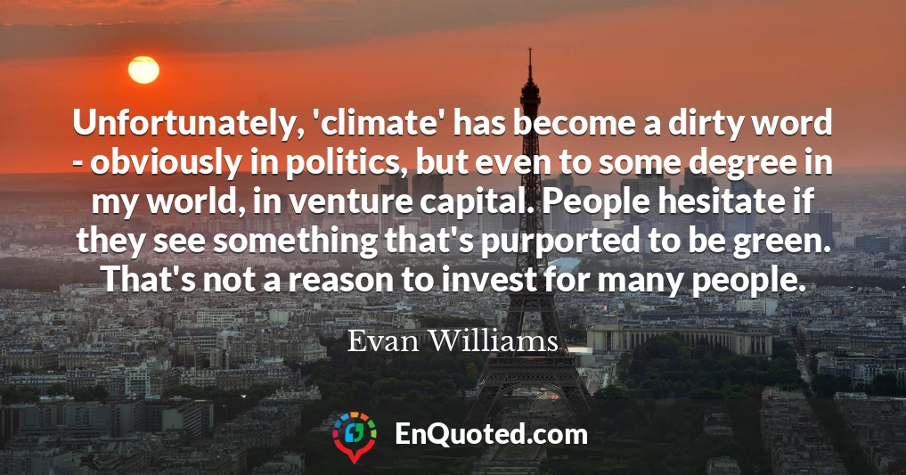 Unfortunately, 'climate' has become a dirty word - obviously in politics, but even to some degree in my world, in venture capital. People hesitate if they see something that's purported to be green. That's not a reason to invest for many people.