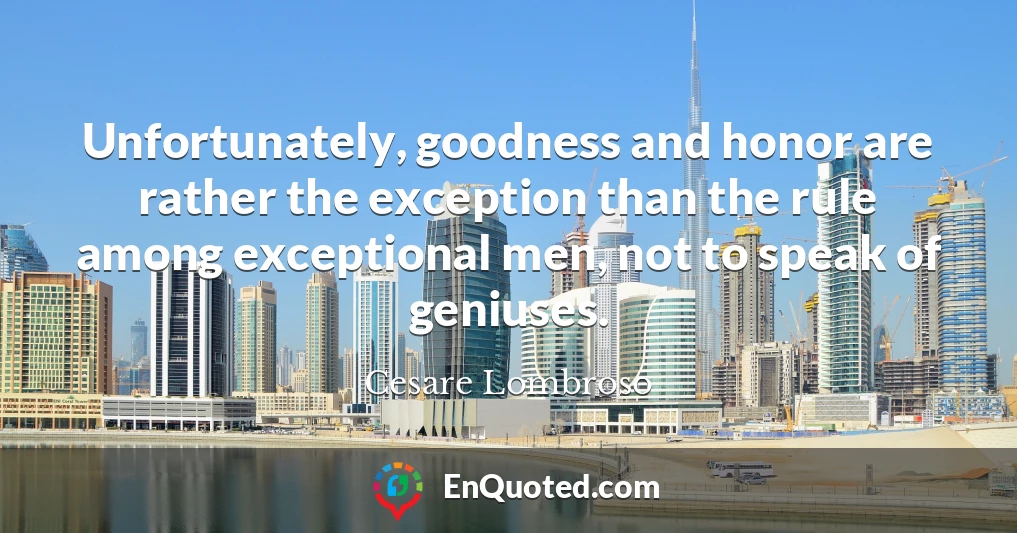 Unfortunately, goodness and honor are rather the exception than the rule among exceptional men, not to speak of geniuses.