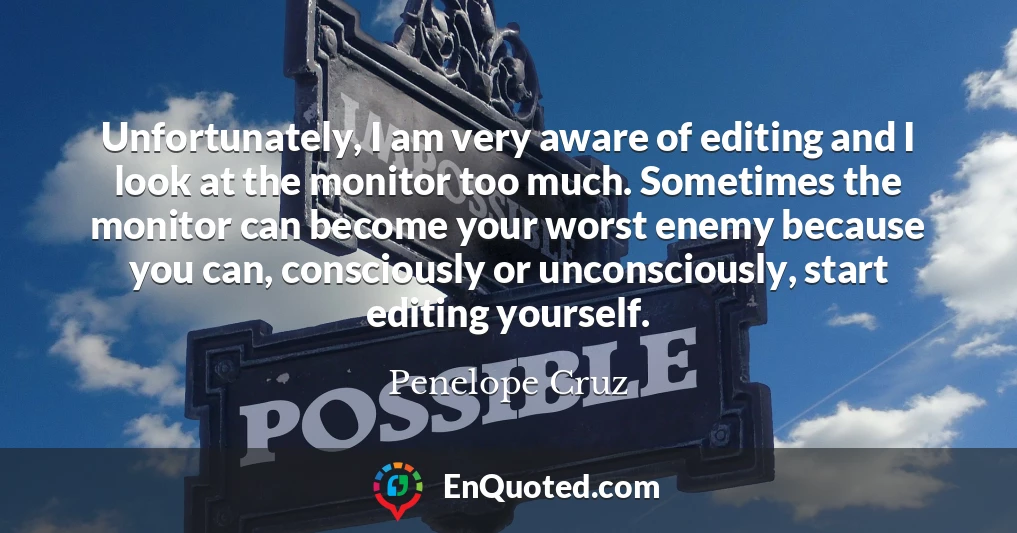 Unfortunately, I am very aware of editing and I look at the monitor too much. Sometimes the monitor can become your worst enemy because you can, consciously or unconsciously, start editing yourself.